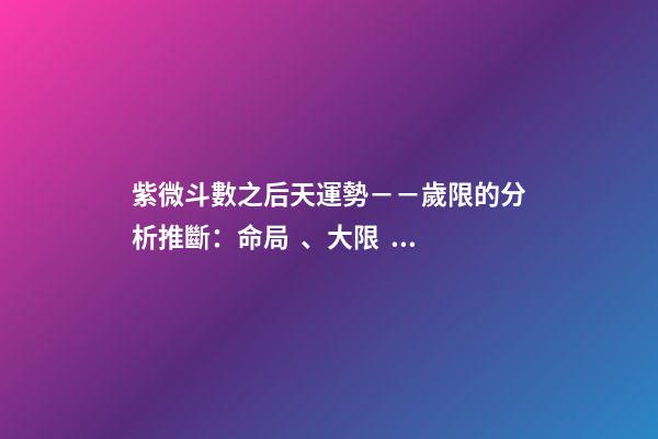 紫微斗數之后天運勢－－歲限的分析推斷：命局、大限、小限流年的